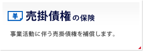 売掛債権の保険 事業活動に伴う売掛債権を補償します。