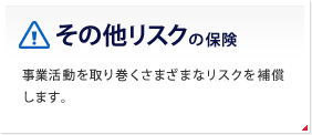 その他リスクの保険 事業活動を取り巻くさまざまなリスクを補償します。