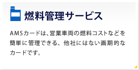 燃料管理サービス AMSカードは、営業車両の燃料コストなどを簡単に管理できる、他社にはない画期的なカードです。